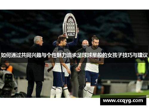 如何通过共同兴趣与个性魅力追求足球球星般的女孩子技巧与建议