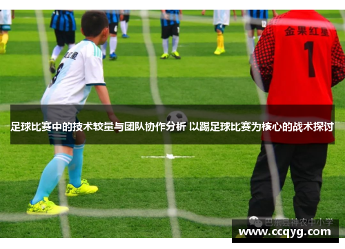 足球比赛中的技术较量与团队协作分析 以踢足球比赛为核心的战术探讨