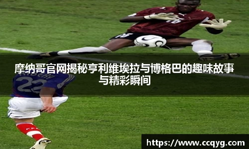 摩纳哥官网揭秘亨利维埃拉与博格巴的趣味故事与精彩瞬间