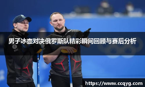 男子冰壶对决俄罗斯队精彩瞬间回顾与赛后分析